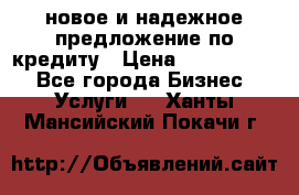 новое и надежное предложение по кредиту › Цена ­ 1 000 000 - Все города Бизнес » Услуги   . Ханты-Мансийский,Покачи г.